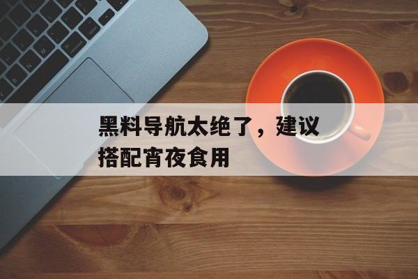 黑料导航太绝了，建议搭配宵夜食用