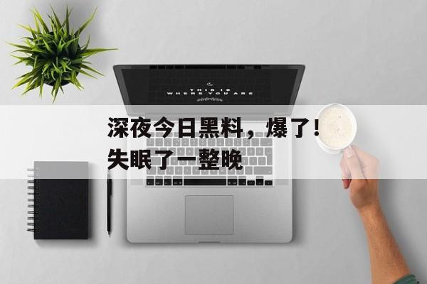 深夜今日黑料，爆了！失眠了一整晚