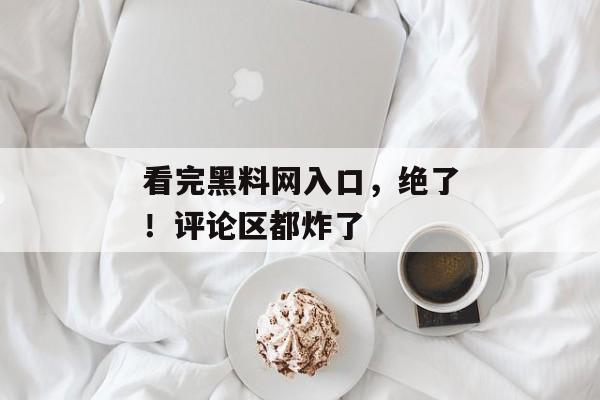 看完黑料网入口，绝了！评论区都炸了