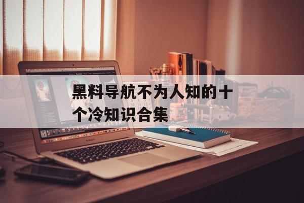 黑料导航不为人知的十个冷知识合集