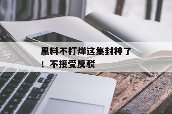 黑料不打烊这集封神了！不接受反驳